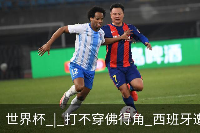 世界杯 | 打不穿佛得角 西班牙遭遇“系统局”?